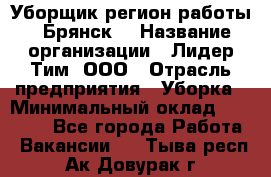 Уборщик(регион работы - Брянск) › Название организации ­ Лидер Тим, ООО › Отрасль предприятия ­ Уборка › Минимальный оклад ­ 32 000 - Все города Работа » Вакансии   . Тыва респ.,Ак-Довурак г.